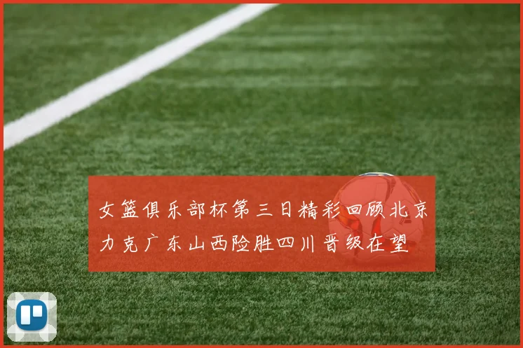 女篮俱乐部杯第三日精彩回顾北京力克广东山西险胜四川晋级在望