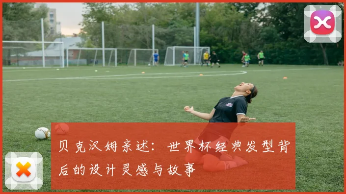贝克汉姆亲述：世界杯经典发型背后的设计灵感与故事