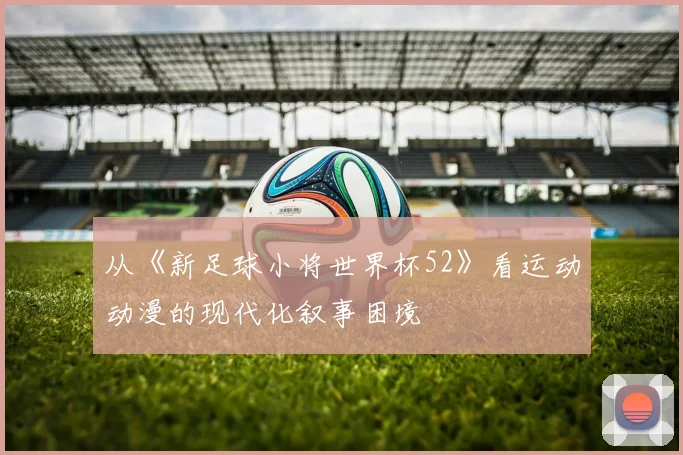 从《新足球小将世界杯52》看运动动漫的现代化叙事困境