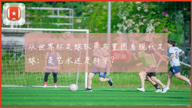 从世界杯足球队员布置图看现代足球：是艺术还是科学？