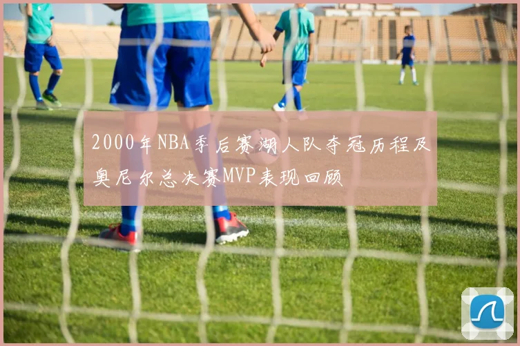 2000年NBA季后赛湖人队夺冠历程及奥尼尔总决赛MVP表现回顾