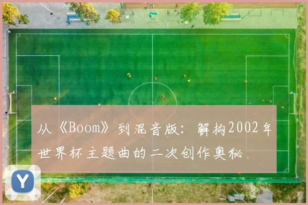 从《Boom》到混音版：解构2002年世界杯主题曲的二次创作奥秘