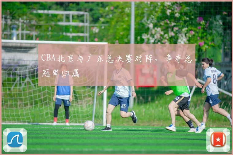 CBA北京与广东总决赛对阵，争夺总冠军归属