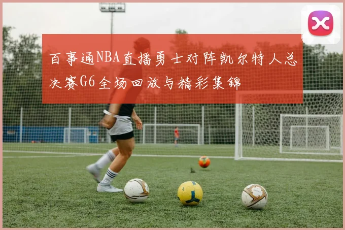 百事通NBA直播勇士对阵凯尔特人总决赛G6全场回放与精彩集锦