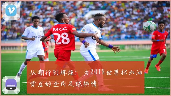 从期待到辉煌：为2018世界杯加油背后的全民足球热情
