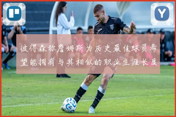 彼得森称詹姆斯为历史最佳球员希望能拥有与其相似的职业生涯长度