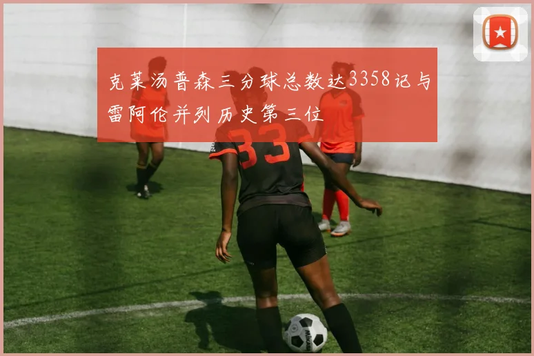 克莱汤普森三分球总数达3358记与雷阿伦并列历史第三位